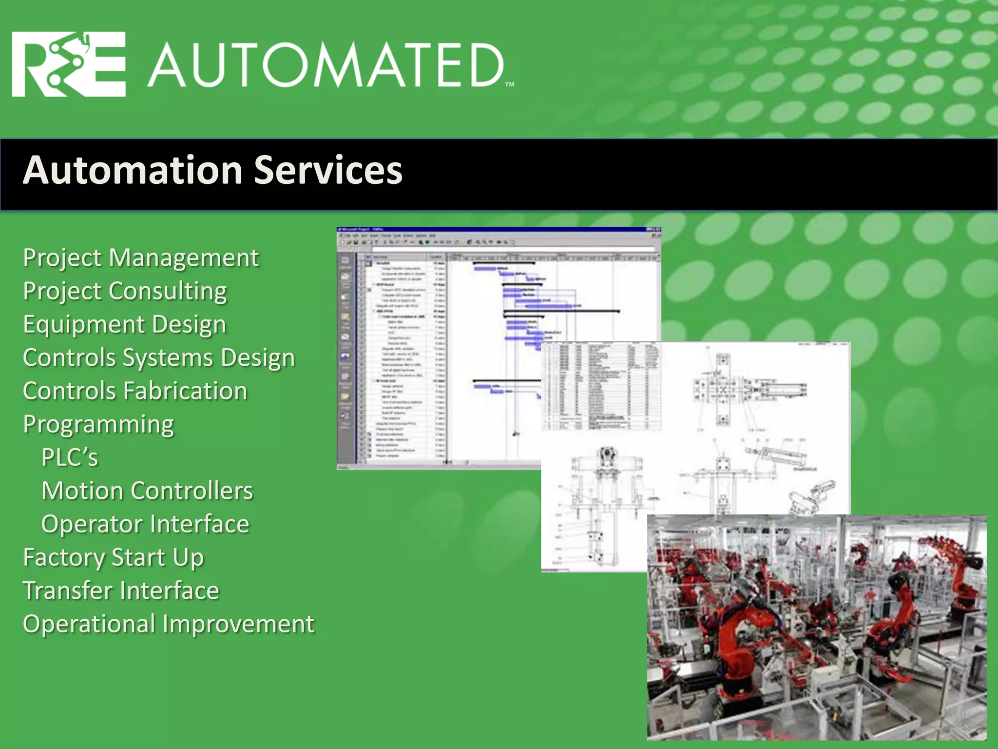 Project Management
Project Consulting
Equipment Design
Controls Systems Design
Controls Fabrication
Programming
PLC’s
Motion Controllers
Operator Interface
Factory Start Up
Transfer Interface
Operational Improvement
Automation Services
 