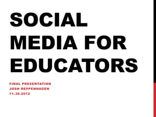SOCIAL
MEDIA FOR
EDUCATORS
FINAL PRESENTATION
JOSH REPPENHAGEN
11.30.2012
 