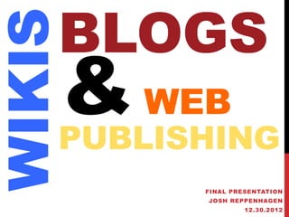 BLOGS
WIKIS
    & WEB
    PUBLISHING
          FINAL PRESENTATION
          JOSH REPPENHAGEN
                   12.30.2012
 