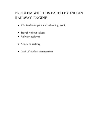 PROBLEM WHICH IS FACED BY INDIAN
RAILWAY ENGINE
 Old track and poor state of rolling stock
 Travel without tickets
 Railway accident
 Attack on railway
 Lack of modern management
 