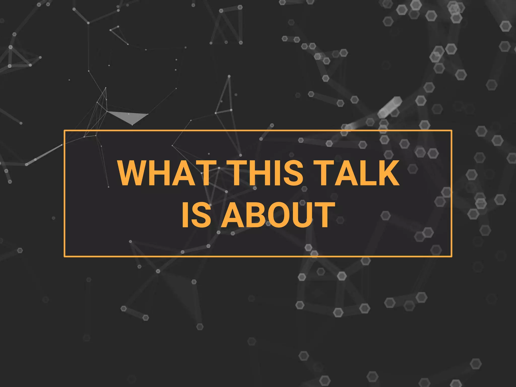 WHAT THIS TALK
IS ABOUT
 