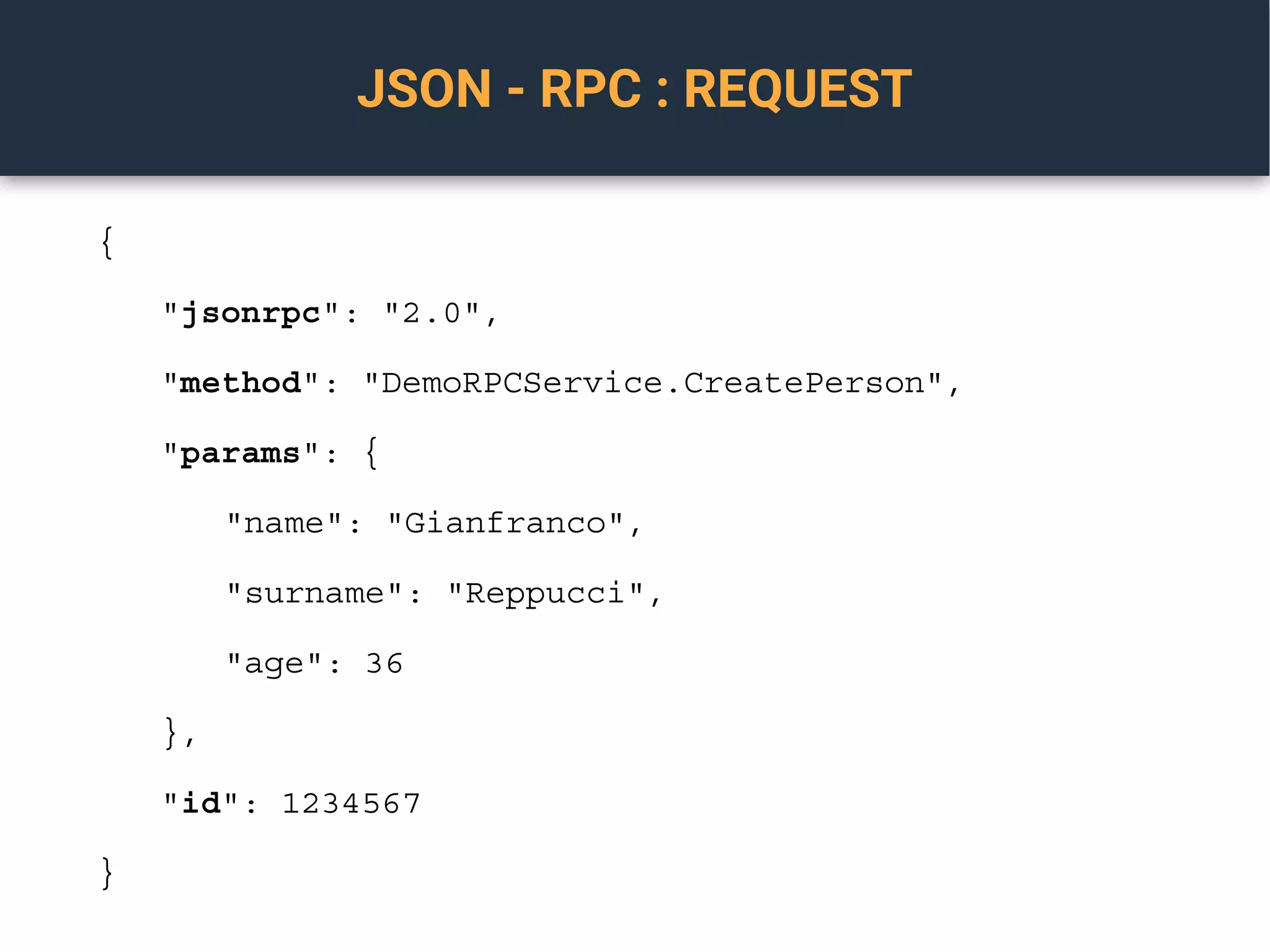 JSON - RPC : REQUEST
{
"jsonrpc": "2.0",
"method": "DemoRPCService.CreatePerson",
"params": {
"name": "Gianfranco",
"surname": "Reppucci",
"age": 36
},
"id": 1234567
}
 
