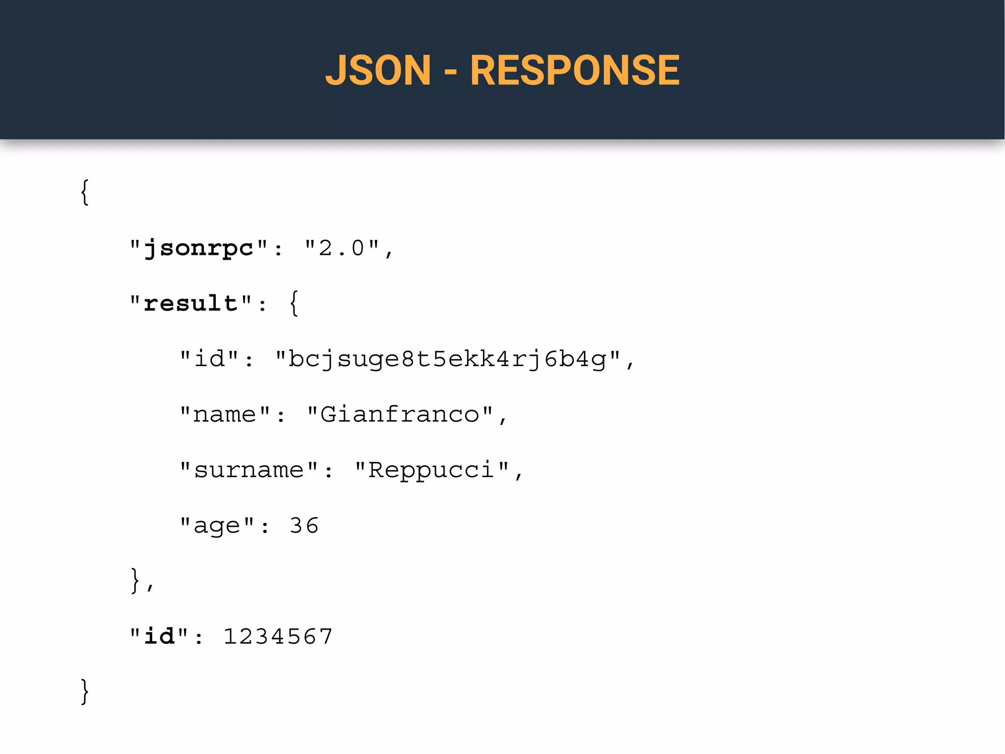 JSON - RESPONSE
{
"jsonrpc": "2.0",
"result": {
"id": "bcjsuge8t5ekk4rj6b4g",
"name": "Gianfranco",
"surname": "Reppucci",
"age": 36
},
"id": 1234567
}
 