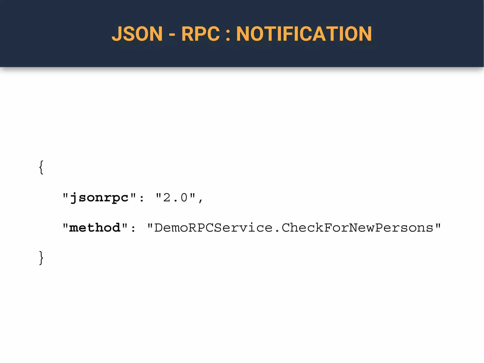 JSON - RPC : NOTIFICATION
{
"jsonrpc": "2.0",
"method": "DemoRPCService.CheckForNewPersons"
}
 