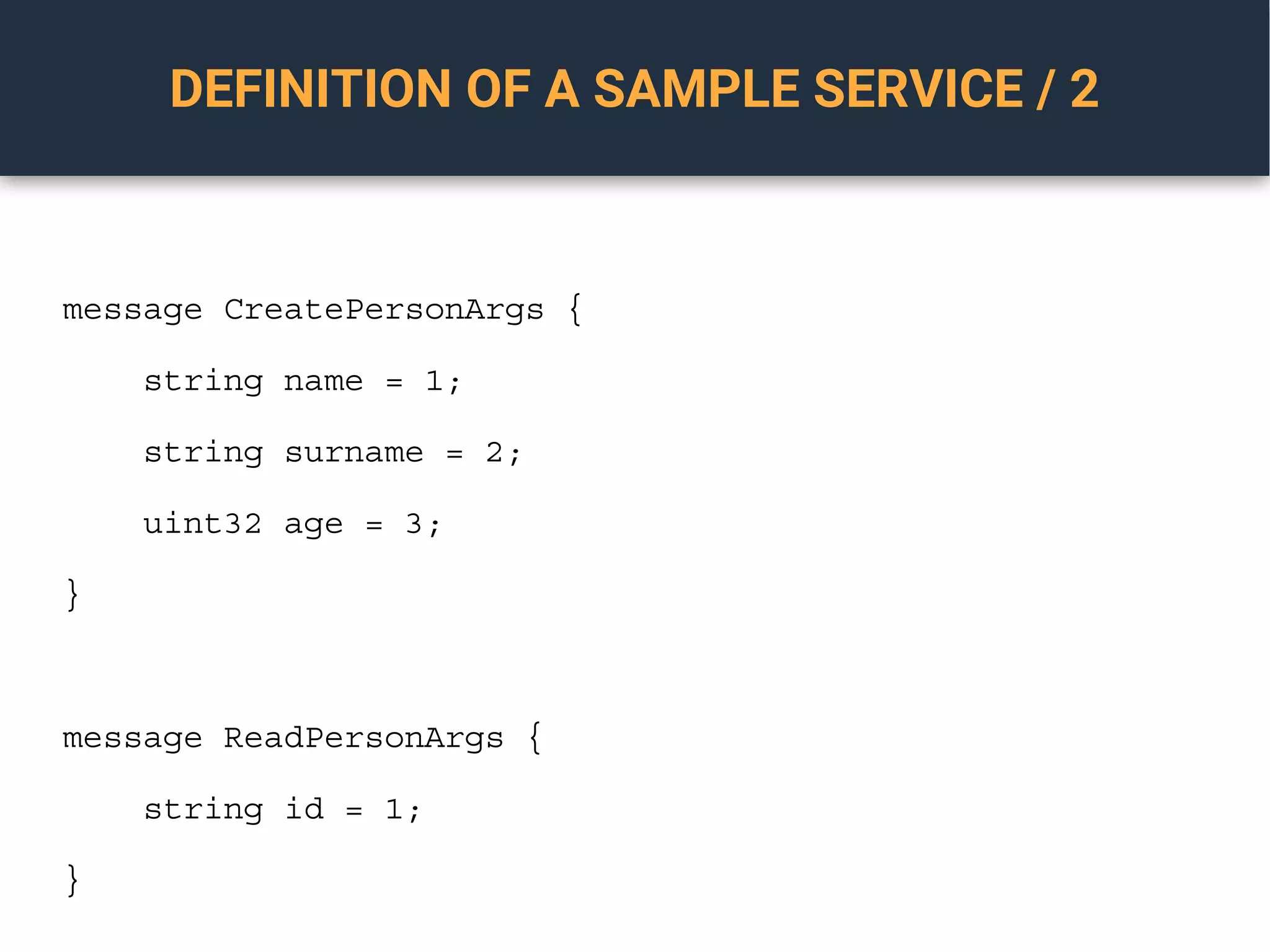 DEFINITION OF A SAMPLE SERVICE / 2
message CreatePersonArgs {
string name = 1;
string surname = 2;
uint32 age = 3;
}
message ReadPersonArgs {
string id = 1;
}
 