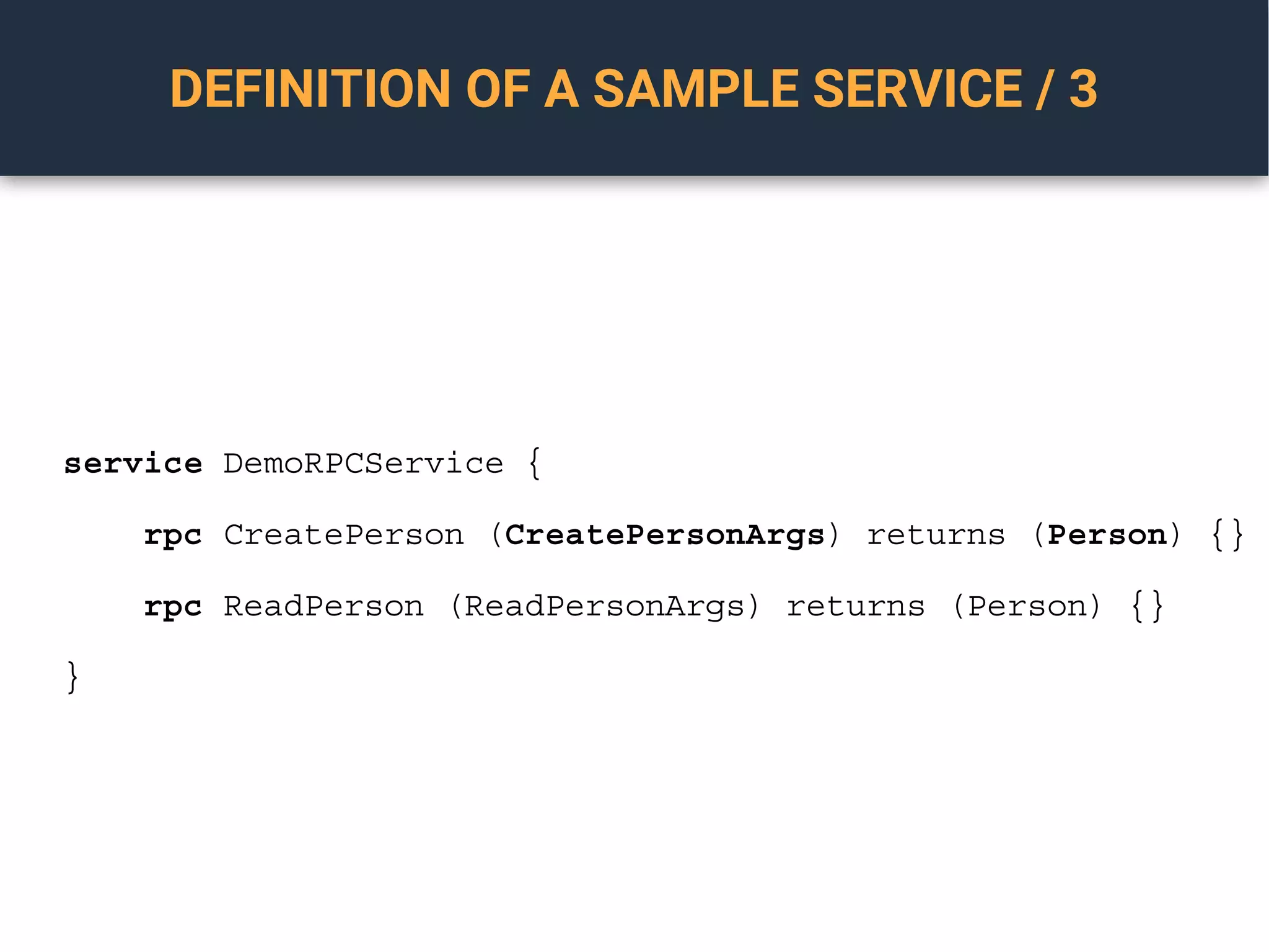 DEFINITION OF A SAMPLE SERVICE / 3
service DemoRPCService {
rpc CreatePerson (CreatePersonArgs) returns (Person) {}
rpc ReadPerson (ReadPersonArgs) returns (Person) {}
}
 