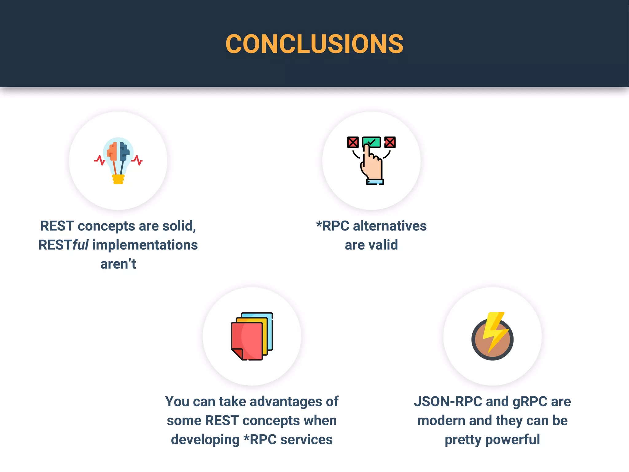 CONCLUSIONS
REST concepts are solid,
RESTful implementations
aren’t
*RPC alternatives
are valid
You can take advantages of
some REST concepts when
developing *RPC services
JSON-RPC and gRPC are
modern and they can be
pretty powerful
 