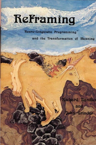 Refraining

Neuro-Linguistic Programming™
             and
the Transformation of Meaning




              by
       Richard Bandler
             and
        John Grinder




          edited by
       Steve Andreas
             and
      Connirae Andreas
 