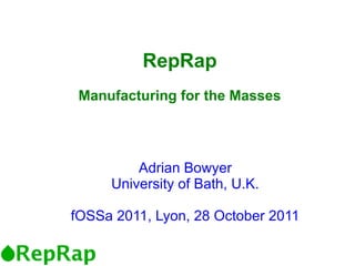 RepRap
 Manufacturing for the Masses




         Adrian Bowyer
     University of Bath, U.K.

fOSSa 2011, Lyon, 28 October 2011
 