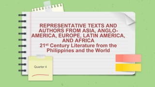 REPRESENTATIVE TEXTS AND
AUTHORS FROM ASIA, ANGLO-
AMERICA, EUROPE, LATIN AMERICA,
AND AFRICA
21st Century Literature from the
Philippines and the World
Quarter 4
 