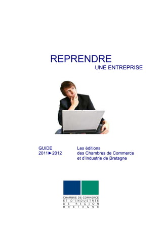 REPRENDRE
                    UNE ENTREPRISE




GUIDE       Les éditions
2011►2012   des Chambres de Commerce
            et d’Industrie de Bretagne
 