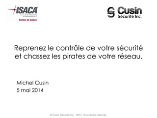 Reprenez le contrôle de votre sécurité
et chassez les pirates de votre réseau.
Michel Cusin
5 mai 2014
© Cusin Sécurité Inc., 2014. Tous droits réservés.
 