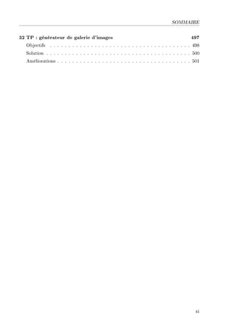 SOMMAIRE
32 TP : générateur de galerie d'images 497
Objectifs . . . . . . . . . . . . . . . . . . . . . . . . . . . . . . . . . . . . . . 498
Solution . . . . . . . . . . . . . . . . . . . . . . . . . . . . . . . . . . . . . . . 500
Améliorations . . . . . . . . . . . . . . . . . . . . . . . . . . . . . . . . . . . . 501
xi
 