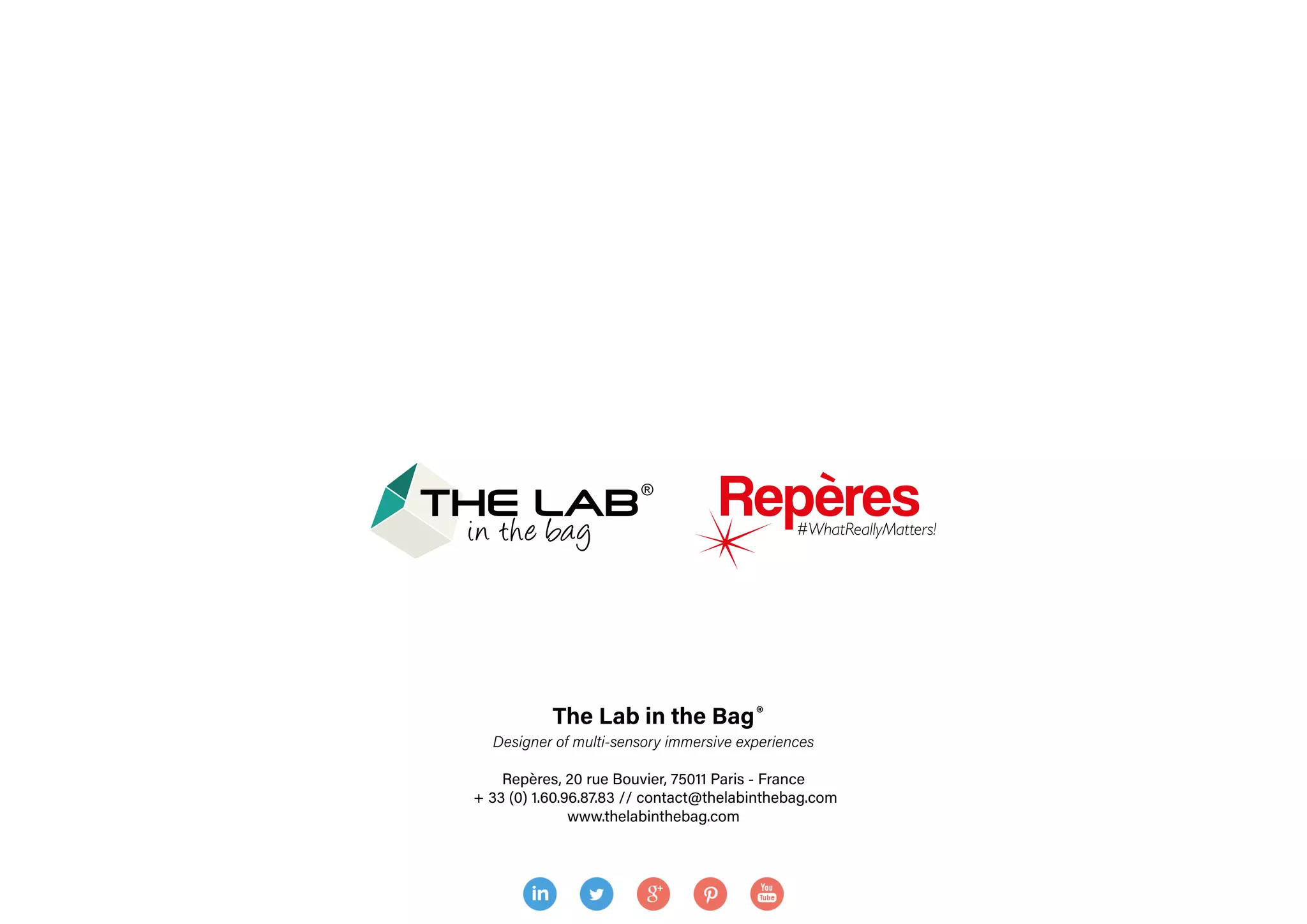 The Lab in the Bag
Designer of multi-sensory immersive experiences
Repères, 20 rue Bouvier, 75011 Paris - France
+ 33 (0) 1.60.96.87.83 // contact@thelabinthebag.com
www.thelabinthebag.com
®
 