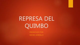 REPRESA DEL
QUIMBO
PRESENTADO POR:
RAFAEL GORDILLO
 
