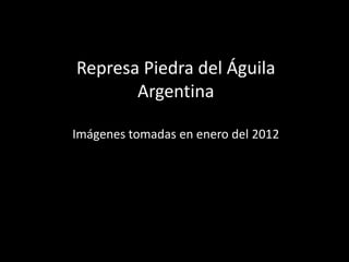 Represa Piedra del Águila
Argentina
Imágenes tomadas en enero del 2012
 