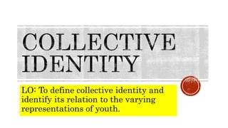 LO: To define collective identity and
identify its relation to the varying
representations of youth.
 