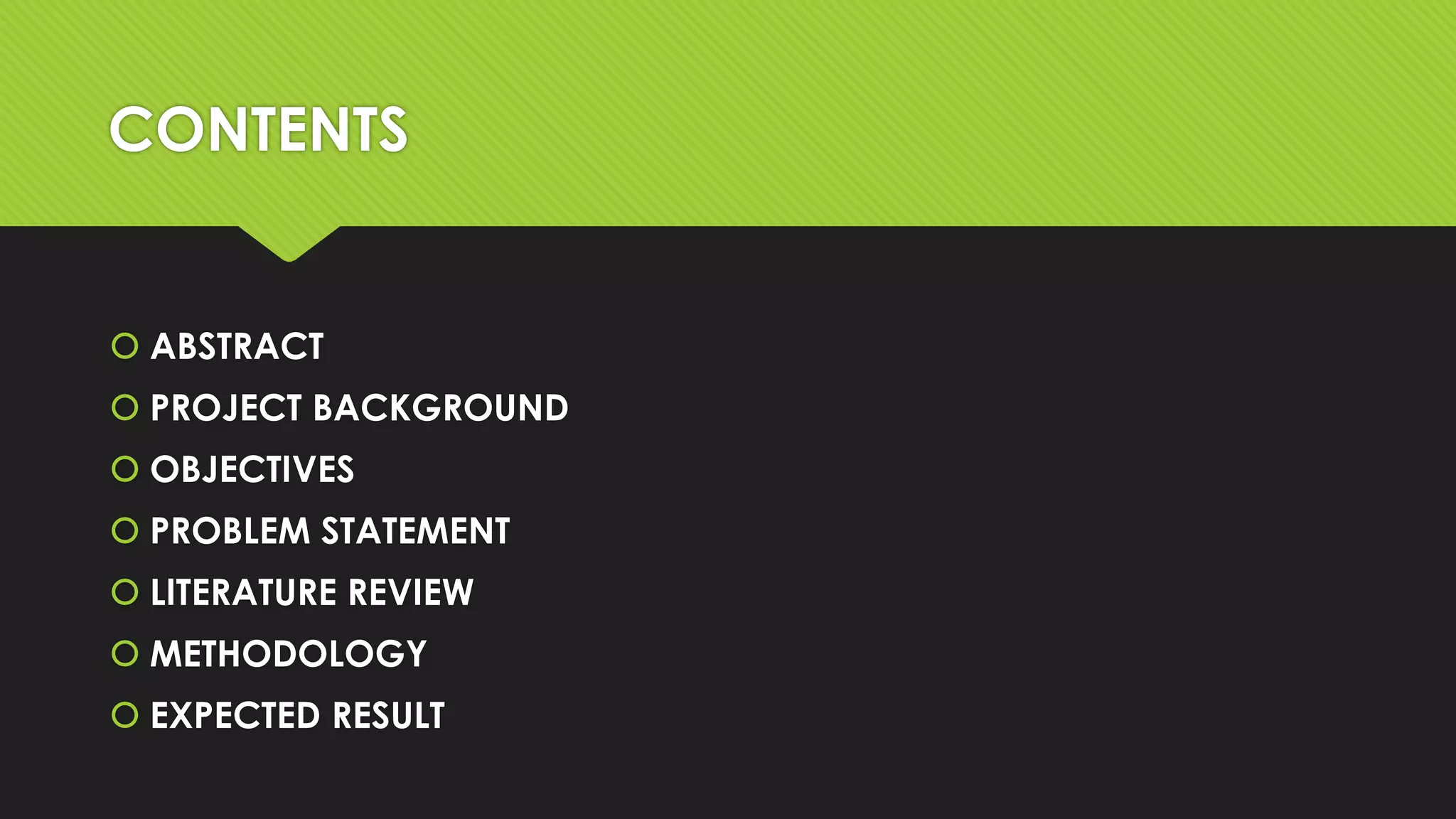 CONTENTS

 ABSTRACT
 PROJECT BACKGROUND
 OBJECTIVES
 PROBLEM STATEMENT
 LITERATURE REVIEW
 METHODOLOGY
 EXPECTED RESULT

 