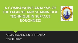 A COMPARATIVE ANALYSIS OF
THE TAGUCHI AND SHAININ DOE
TECHNIQUE IN SURFACE
ROUGHNESS

AHMAD SYAFIQ BIN CHE RAHIM

57274211022

 