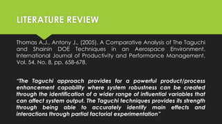 LITERATURE REVIEW
Thomas A.J., Antony J., (2005). A Comparative Analysis of The Taguchi
and Shainin DOE Techniques in an A...