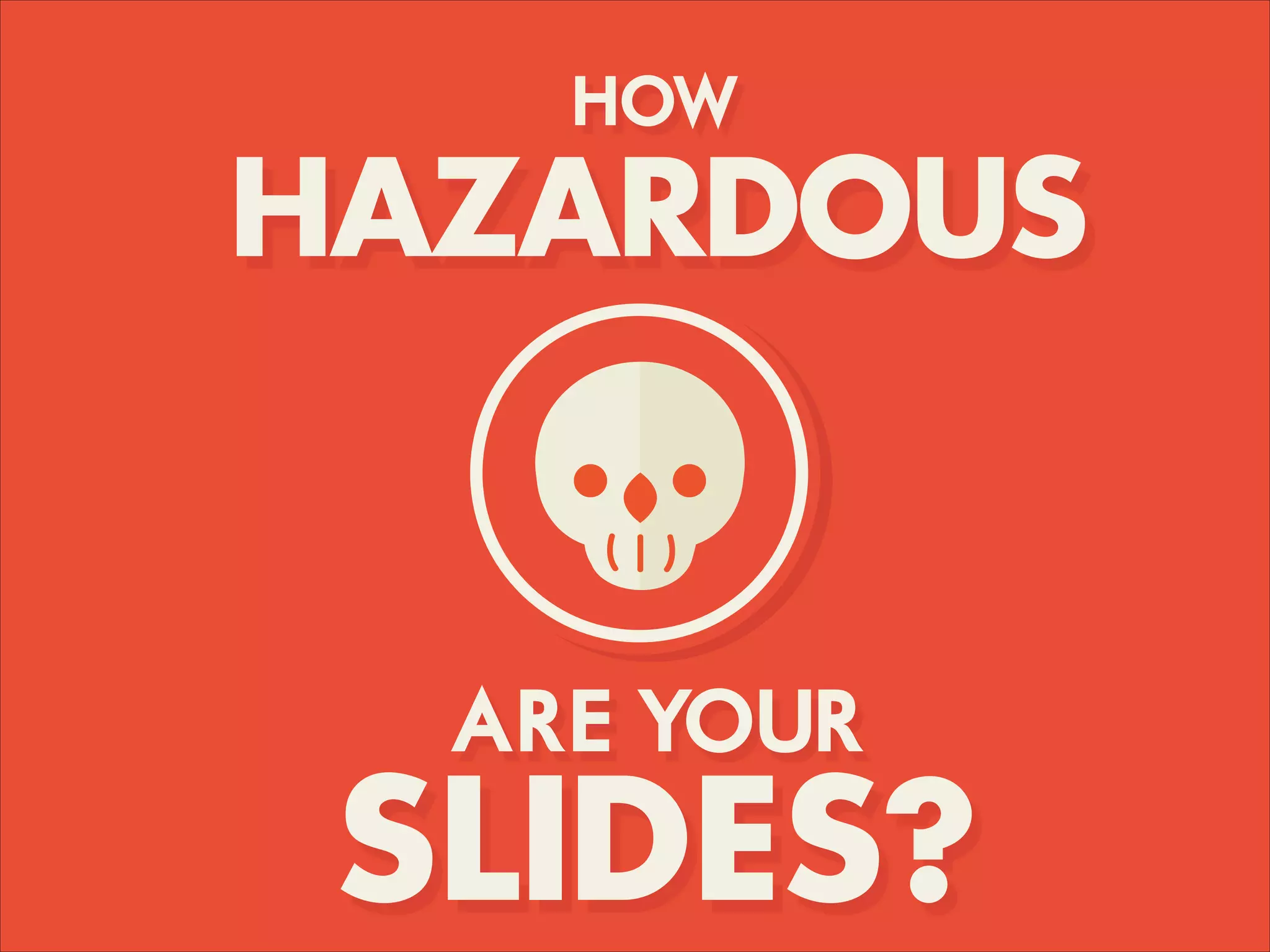 HOW
HAZARDOUS
ARE YOUR
SLIDES?
 
