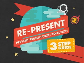 PREVENT PRESENTATION POLLUTION
RE-PRESENT
STEP
GUIDE3
 