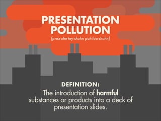 PRESENTATION
POLLUTION
[prez-uhn-tey-shuhn puh-loo-shuhn]
The introduction of harmful
substances or products into a deck of
presentation slides.
DEFINITION:
 