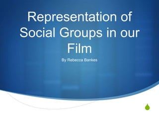 S
Representation of
Social Groups in our
Film
By Rebecca Bankes
 