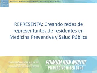 Asociación de Residentes de Medicina Preventiva y Salud Pública 
REPRESENTA: Creando redes de representantes de residentes en Medicina Preventiva y Salud Pública  