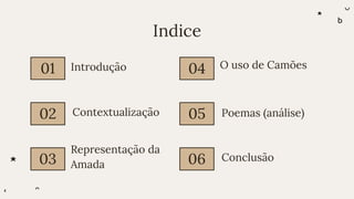 Indice
01 04
02 05
03 06
Introdução
Contextualização
Representação da
Amada
O uso de Camões
Poemas (análise)
Conclusão
 