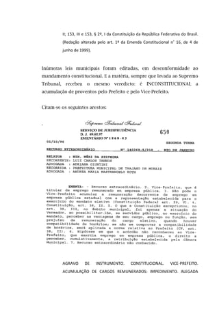 II; 153, III e 153, § 2º, I da Constituição da República Federativa do Brasil.
(Redação alterada pelo art. 1º da Emenda Constitucional n˚ 16, de 4 de
junho de 1999).
Inúmeras leis municipais foram editadas, em desconformidade ao
mandamento constitucional. E a matéria, sempre que levada ao Supremo
Tribunal, recebeu o mesmo veredicto: é INCONSTITUCIONAL a
acumulação de proventos pelo Prefeito e pelo Vice-Prefeito.
Citam-se os seguintes arestos:
AGRAVO DE INSTRUMENTO. CONSTITUCIONAL. VICE-PREFEITO.
ACUMULAÇÃO DE CARGOS REMUNERADOS: IMPEDIMENTO. ALEGADA
 