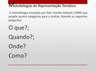 Metodologias de Representação Temática
A metodologia estudada por Nair Yumiko Kobashi (1994) que
propõe quatro categorias para a análise, fazendo as seguintes
perguntas:

O que?;
Quando?;
Onde?
Como?
 