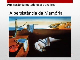 Aplicação da metodologia e análises
 A persistência da Memória
 