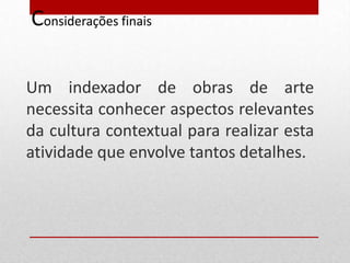 Considerações finais

Um indexador de obras de arte
necessita conhecer aspectos relevantes
da cultura contextual para realizar esta
atividade que envolve tantos detalhes.
 
