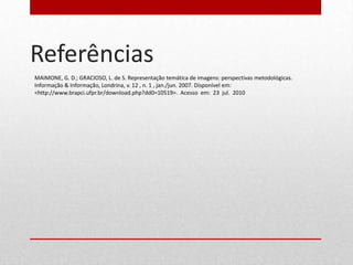 Referências
MAIMONE, G. D.; GRACIOSO, L. de S. Representação temática de imagens: perspectivas metodológicas.
Informação & Informação, Londrina, v. 12 , n. 1 , jan./jun. 2007. Disponível em:
<http://www.brapci.ufpr.br/download.php?dd0=10519>. Acesso em: 23 jul. 2010
 