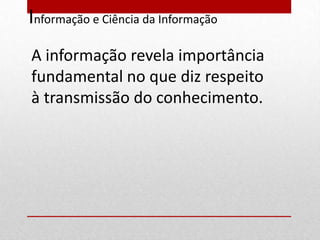 Informação e Ciência da Informação
A informação revela importância
fundamental no que diz respeito
à transmissão do conhecimento.
 