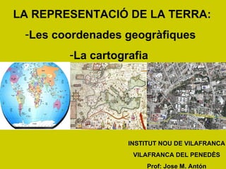 LA REPRESENTACIÓ DE LA TERRA:
-Les coordenades geogràfiques
-La cartografia
INSTITUT NOU DE VILAFRANCA
VILAFRANCA DEL PENEDÈS
Prof: Jose M. Antón
 