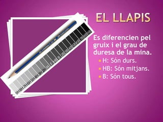 Es diferencien pel
gruix i el grau de
duresa de la mina.
  H: Són durs.
  HB: Són mitjans.
  B: Són tous.
 