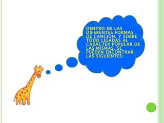 DENTRO DE LAS
DIFERENTES FORMAS
DE CANCIÓN, Y SOBRE
TODO LIGADAS AL
CARÁCTER POPULAR DE
LAS MISMAS, SE
PUEDEN ENCONTRAR
LAS SIGUIENTES:
 