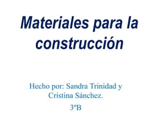 Materiales para la construcción Hecho por: Sandra Trinidad y Cristina Sánchez. 3ºB 