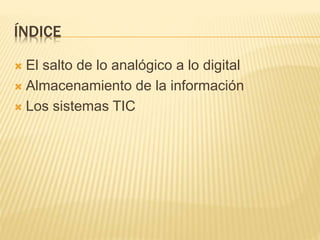 ÍNDICE
 El salto de lo analógico a lo digital
 Almacenamiento de la información
 Los sistemas TIC
 
