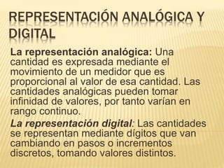 REPRESENTACIÓN ANALÓGICA Y
DIGITAL
La representación analógica: Una
cantidad es expresada mediante el
movimiento de un med...