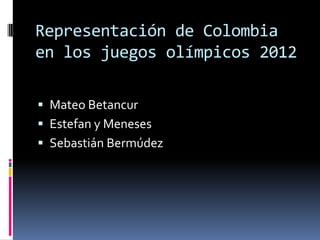 Representación de Colombia
en los juegos olímpicos 2012

 Mateo Betancur
 Estefan y Meneses
 Sebastián Bermúdez
 