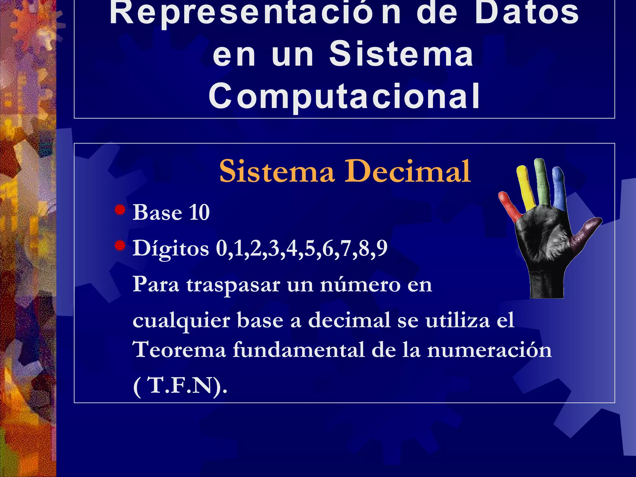 Representación de Datos en un Sistema Computacional Sistema Decimal Base 10 Dígitos 0,1,2,3,4,5,6,7,8,9 Para traspasar un número en  cualquier base a decimal se utiliza el Teorema fundamental de la numeración ( T.F.N). 