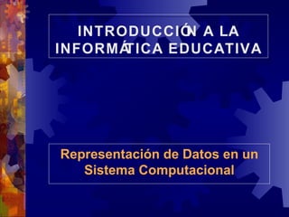 INTRODUCCIÓN A LA INFORMÁTICA EDUCATIVA Representación de Datos en un Sistema Computacional 