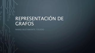 REPRESENTACIÓN DE
GRAFOS
MARIO BUSTAMANTE TOLEDO
 
