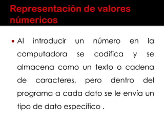  Al introducir un número en la
computadora se codifica y se
almacena como un texto o cadena
de caracteres, pero dentro del
programa a cada dato se le envía un
tipo de dato específico .
 
