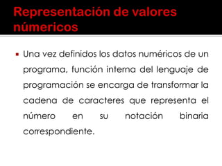  Una vez definidos los datos numéricos de un
programa, función interna del lenguaje de
programación se encarga de transformar la
cadena de caracteres que representa el
número en su notación binaria
correspondiente.
 