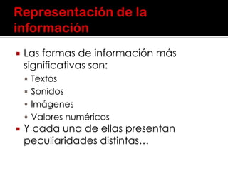  Las formas de información más
significativas son:
 Textos
 Sonidos
 Imágenes
 Valores numéricos
 Y cada una de ellas presentan
peculiaridades distintas…
 