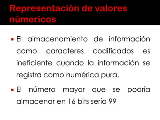  El almacenamiento de información
como caracteres codificados es
ineficiente cuando la información se
registra como numérica pura.
 El número mayor que se podría
almacenar en 16 bits sería 99
 